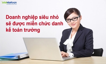 Doanh nghiệp siêu nhỏ sẽ được miễn chức danh kế toán trưởng